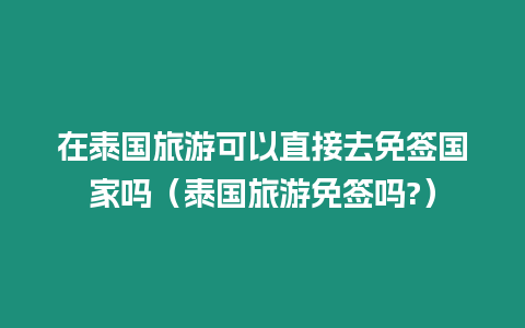 在泰國旅游可以直接去免簽國家嗎（泰國旅游免簽嗎?）