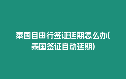 泰國自由行簽證延期怎么辦(泰國簽證自動延期)