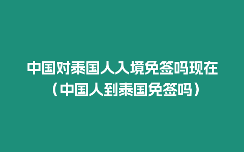 中國對泰國人入境免簽嗎現在（中國人到泰國免簽嗎）