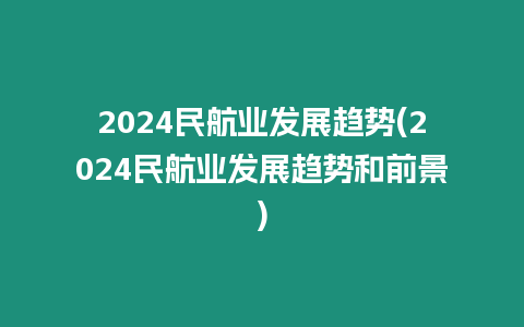 2024民航業發展趨勢(2024民航業發展趨勢和前景)