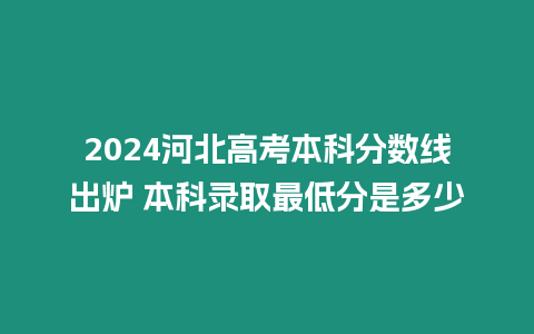 2024河北高考本科分?jǐn)?shù)線出爐 本科錄取最低分是多少