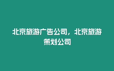 北京旅游廣告公司，北京旅游策劃公司