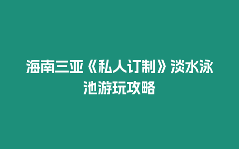 海南三亞《私人訂制》淡水泳池游玩攻略