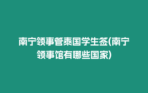 南寧領(lǐng)事管泰國學(xué)生簽(南寧領(lǐng)事館有哪些國家)