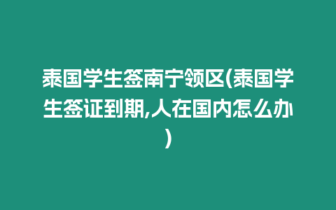 泰國學生簽南寧領區(泰國學生簽證到期,人在國內怎么辦)