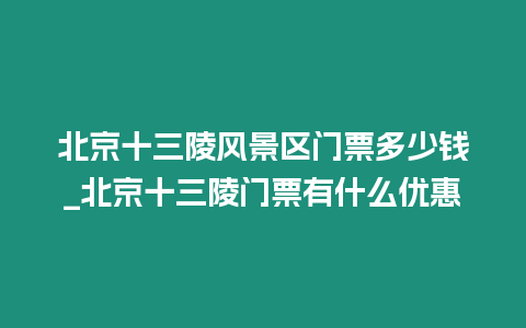 北京十三陵風景區門票多少錢_北京十三陵門票有什么優惠