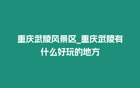 重慶武陵風景區(qū)_重慶武陵有什么好玩的地方