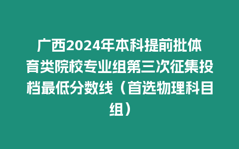 廣西2024年本科提前批體育類院校專業(yè)組第三次征集投檔最低分數(shù)線（首選物理科目組）