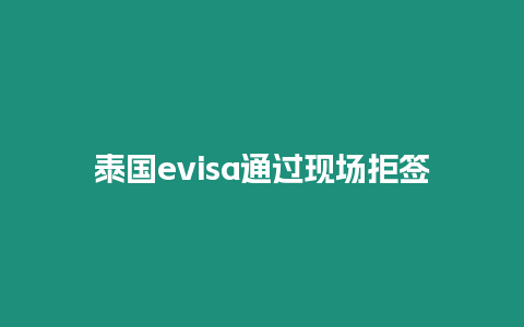 泰國(guó)evisa通過(guò)現(xiàn)場(chǎng)拒簽