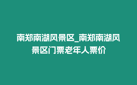 南鄭南湖風(fēng)景區(qū)_南鄭南湖風(fēng)景區(qū)門票老年人票價