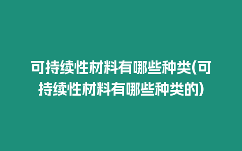 可持續性材料有哪些種類(可持續性材料有哪些種類的)