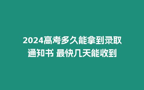 2024高考多久能拿到錄取通知書 最快幾天能收到