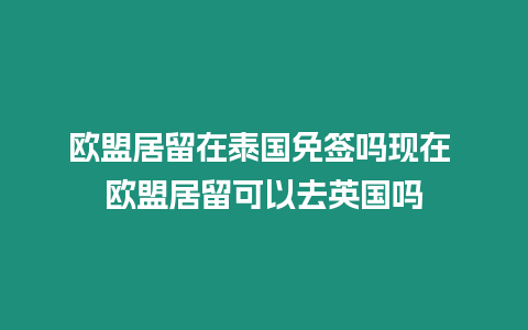 歐盟居留在泰國免簽嗎現在 歐盟居留可以去英國嗎