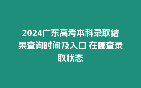 2024廣東高考本科錄取結(jié)果查詢時間及入口 在哪查錄取狀態(tài)