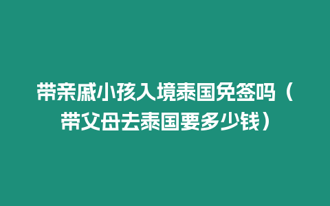 帶親戚小孩入境泰國免簽嗎（帶父母去泰國要多少錢）