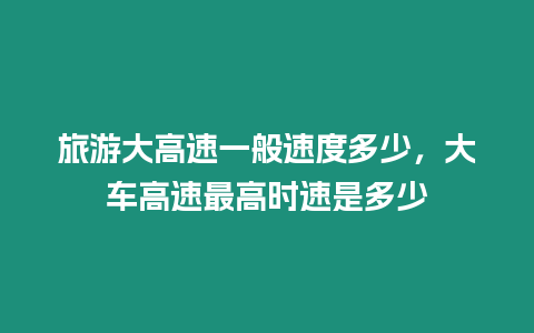 旅游大高速一般速度多少，大車高速最高時速是多少