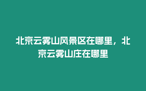 北京云霧山風景區在哪里，北京云霧山莊在哪里