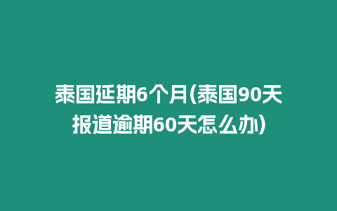 泰國延期6個月(泰國90天報道逾期60天怎么辦)