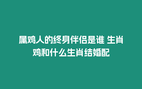 屬雞人的終身伴侶是誰 生肖雞和什么生肖結婚配