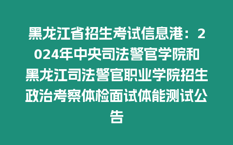 黑龍江省招生考試信息港：2024年中央司法警官學院和黑龍江司法警官職業學院招生政治考察體檢面試體能測試公告