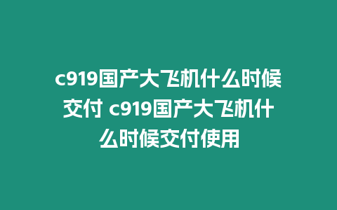 c919國(guó)產(chǎn)大飛機(jī)什么時(shí)候交付 c919國(guó)產(chǎn)大飛機(jī)什么時(shí)候交付使用