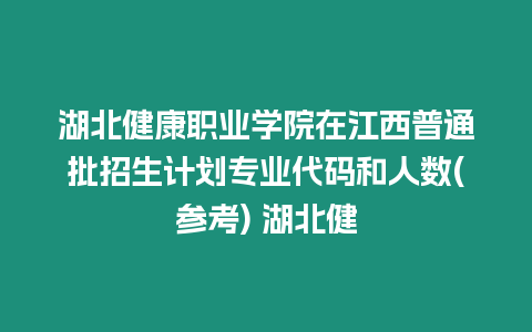 湖北健康職業(yè)學(xué)院在江西普通批招生計(jì)劃專業(yè)代碼和人數(shù)(參考) 湖北健