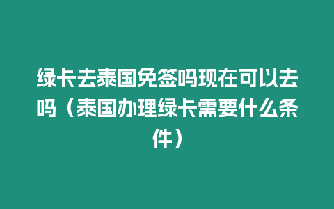 綠卡去泰國免簽嗎現在可以去嗎（泰國辦理綠卡需要什么條件）