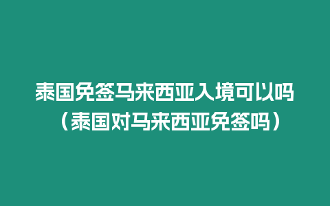 泰國免簽馬來西亞入境可以嗎（泰國對馬來西亞免簽嗎）