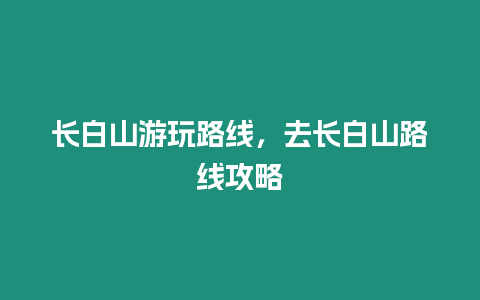 長白山游玩路線，去長白山路線攻略