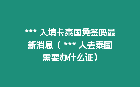 *** 入境卡泰國免簽嗎最新消息（ *** 人去泰國需要辦什么證）