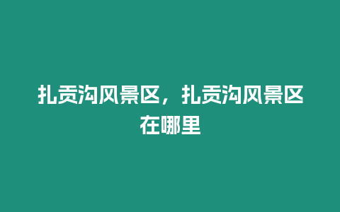 扎貢溝風景區，扎貢溝風景區在哪里