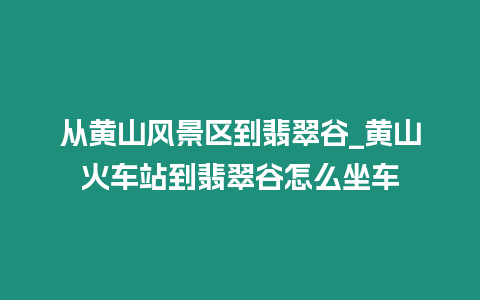 從黃山風景區到翡翠谷_黃山火車站到翡翠谷怎么坐車