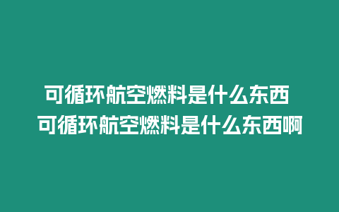 可循環航空燃料是什么東西 可循環航空燃料是什么東西啊