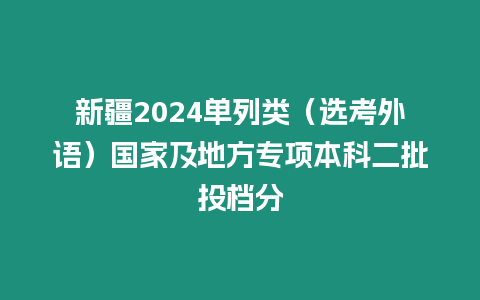 新疆2024單列類（選考外語(yǔ)）國(guó)家及地方專項(xiàng)本科二批投檔分