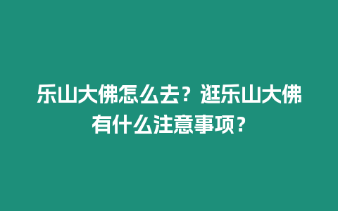 樂山大佛怎么去？逛樂山大佛有什么注意事項？