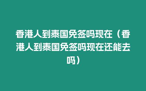 香港人到泰國免簽嗎現(xiàn)在（香港人到泰國免簽嗎現(xiàn)在還能去嗎）