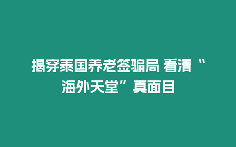 揭穿泰國養老簽騙局 看清“海外天堂”真面目