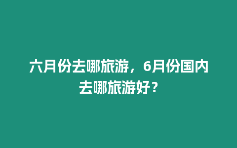 六月份去哪旅游，6月份國(guó)內(nèi)去哪旅游好？