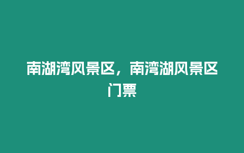 南湖灣風(fēng)景區(qū)，南灣湖風(fēng)景區(qū)門票