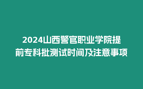 2024山西警官職業學院提前?？婆鷾y試時間及注意事項