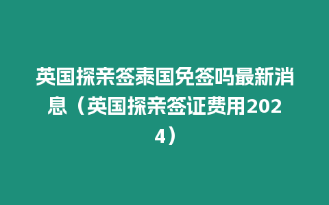 英國探親簽泰國免簽嗎最新消息（英國探親簽證費用2024）