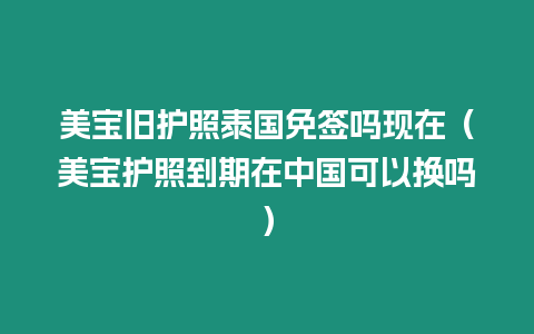 美寶舊護照泰國免簽嗎現(xiàn)在（美寶護照到期在中國可以換嗎）