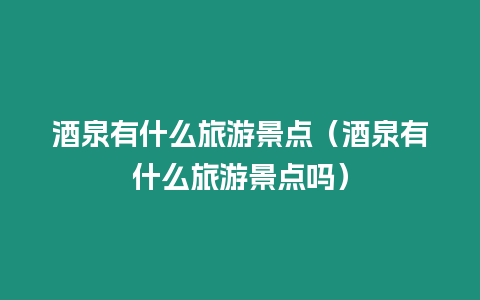 酒泉有什么旅游景點（酒泉有什么旅游景點嗎）