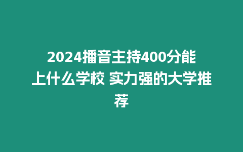 2024播音主持400分能上什么學(xué)校 實(shí)力強(qiáng)的大學(xué)推薦