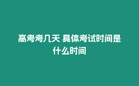 高考考幾天 具體考試時間是什么時間