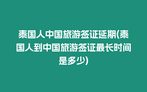 泰國人中國旅游簽證延期(泰國人到中國旅游簽證最長時間是多少)