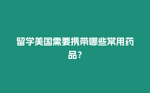 留學美國需要攜帶哪些常用藥品？