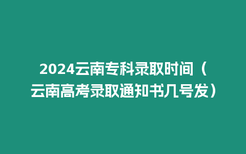 2024云南?？其浫r間（云南高考錄取通知書幾號發）