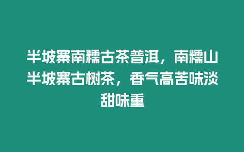 半坡寨南糯古茶普洱，南糯山半坡寨古樹茶，香氣高苦味淡甜味重