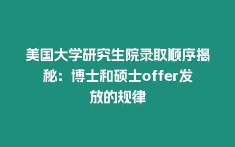 美國大學研究生院錄取順序揭秘：博士和碩士offer發放的規律